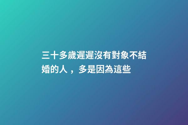 三十多歲遲遲沒有對象不結婚的人，多是因為這些